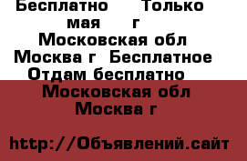 Бесплатно!!!  Только 20 мая 2017г. ! - Московская обл., Москва г. Бесплатное » Отдам бесплатно   . Московская обл.,Москва г.
